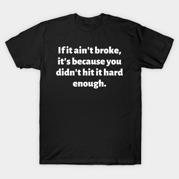 If it ain't broke, it's because you didn't hit it hard enough. T-Shirt by Motivational_Apparel